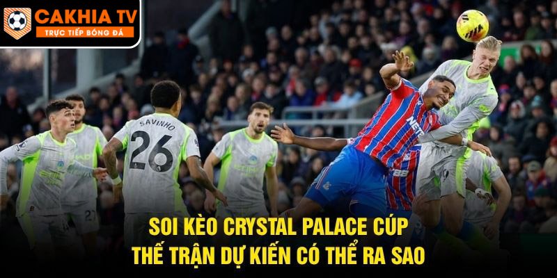 Soi Kèo Crystal Palace Cúp – Thế Trận Dự Kiến Có Thể Ra Sao